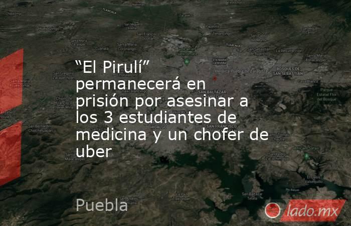 “El Pirulí” permanecerá en prisión por asesinar a los 3 estudiantes de medicina y un chofer de uber. Noticias en tiempo real