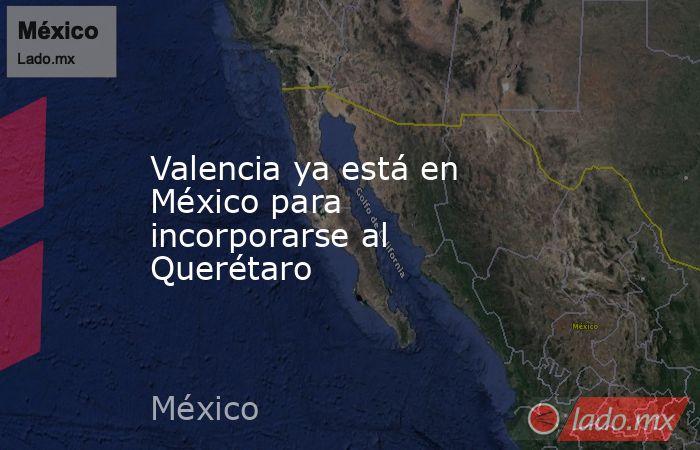 Valencia ya está en México para incorporarse al Querétaro. Noticias en tiempo real