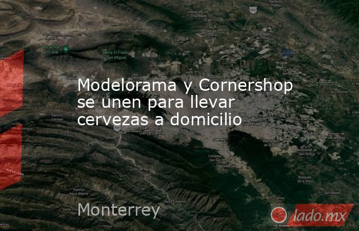 Modelorama y Cornershop se unen para llevar cervezas a domicilio. Noticias en tiempo real