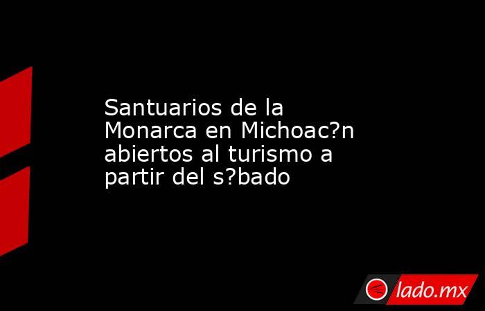 Santuarios de la Monarca en Michoac?n abiertos al turismo a partir del s?bado. Noticias en tiempo real