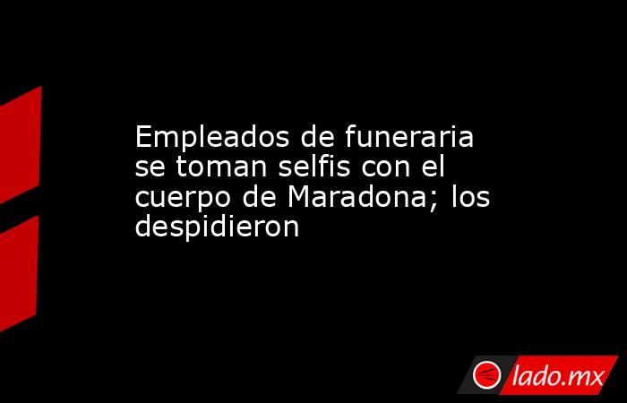 Empleados de funeraria se toman selfis con el cuerpo de Maradona; los despidieron. Noticias en tiempo real