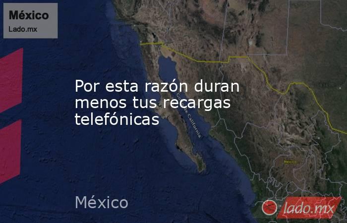 Por esta razón duran menos tus recargas telefónicas. Noticias en tiempo real