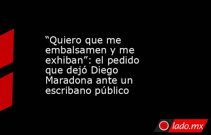 “Quiero que me embalsamen y me exhiban”: el pedido que dejó Diego Maradona ante un escribano público. Noticias en tiempo real