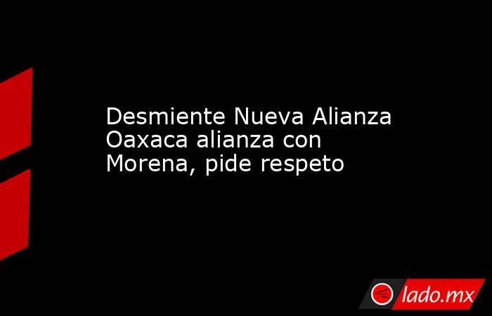 Desmiente Nueva Alianza Oaxaca alianza con Morena, pide respeto. Noticias en tiempo real