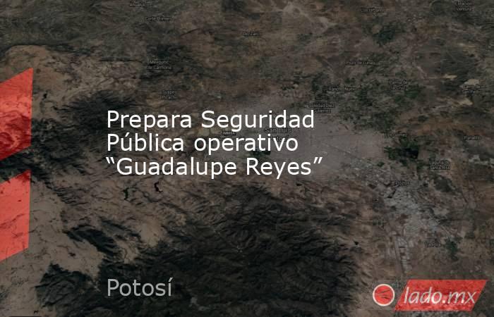 Prepara Seguridad Pública operativo “Guadalupe Reyes”. Noticias en tiempo real