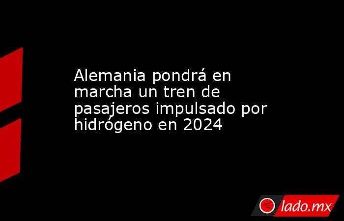 Alemania pondrá en marcha un tren de pasajeros impulsado por hidrógeno en 2024. Noticias en tiempo real