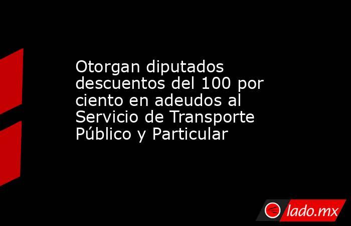 Otorgan diputados descuentos del 100 por ciento en adeudos al  Servicio de Transporte Público y Particular. Noticias en tiempo real