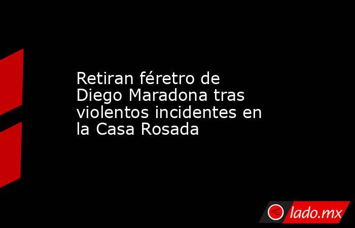 Retiran féretro de Diego Maradona tras violentos incidentes en la Casa Rosada. Noticias en tiempo real