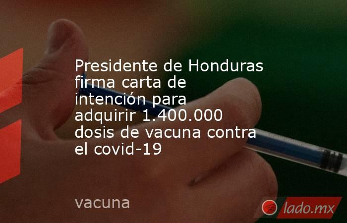 Presidente de Honduras firma carta de intención para adquirir 1.400.000 dosis de vacuna contra el covid-19. Noticias en tiempo real