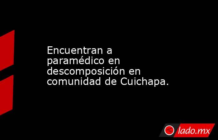 Encuentran a paramédico en descomposición en comunidad de Cuichapa.. Noticias en tiempo real