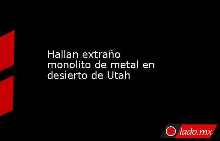 Hallan extraño monolito de metal en desierto de Utah. Noticias en tiempo real