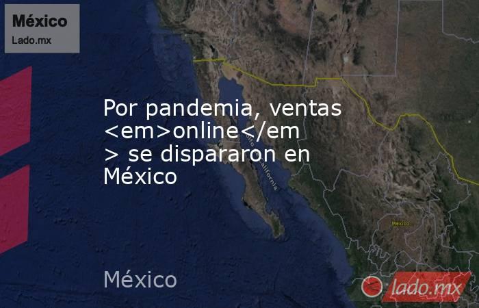 Por pandemia, ventas <em>online</em> se dispararon en México. Noticias en tiempo real