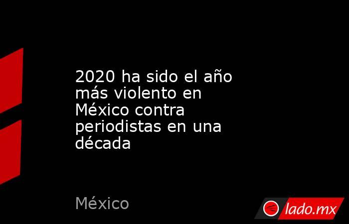 2020 ha sido el año más violento en México contra periodistas en una década. Noticias en tiempo real