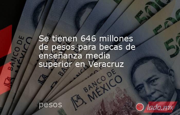 Se tienen 646 millones de pesos para becas de enseñanza media superior en Veracruz. Noticias en tiempo real