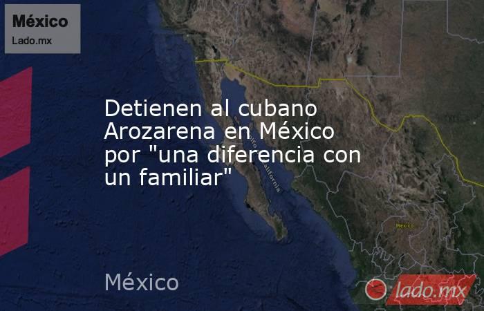 Detienen al cubano Arozarena en México por 