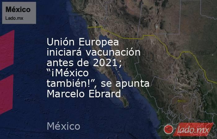 Unión Europea iniciará vacunación antes de 2021; “¡México también!”, se apunta Marcelo Ebrard. Noticias en tiempo real