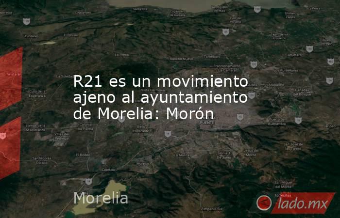 R21 es un movimiento ajeno al ayuntamiento de Morelia: Morón. Noticias en tiempo real