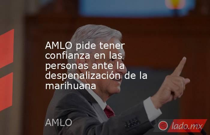 AMLO pide tener confianza en las personas ante la despenalización de la marihuana. Noticias en tiempo real