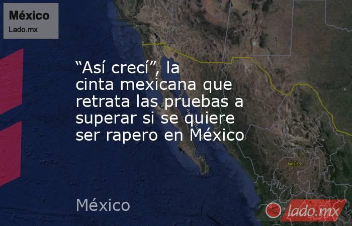 “Así crecí”, la cinta mexicana que retrata las pruebas a superar si se quiere ser rapero en México. Noticias en tiempo real