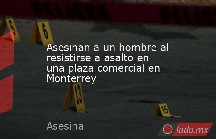 Asesinan a un hombre al resistirse a asalto en una plaza comercial en Monterrey
. Noticias en tiempo real