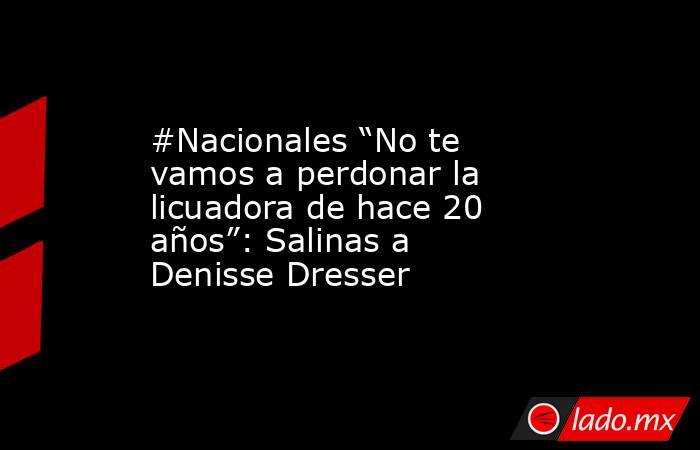 #Nacionales “No te vamos a perdonar la licuadora de hace 20 años”: Salinas a Denisse Dresser. Noticias en tiempo real