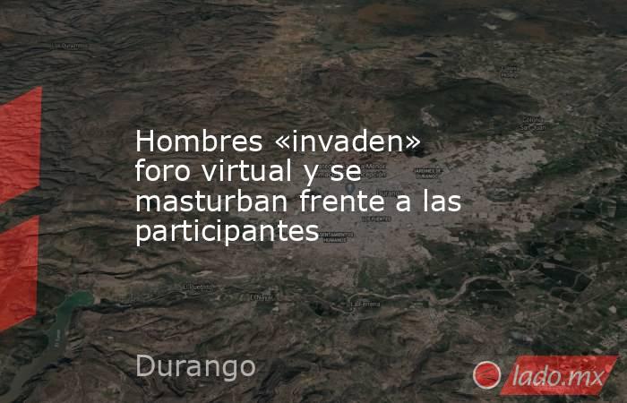 Hombres «invaden» foro virtual y se masturban frente a las participantes. Noticias en tiempo real