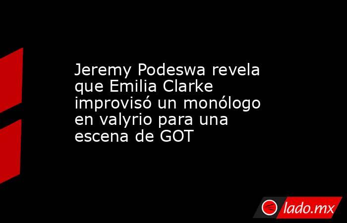 Jeremy Podeswa revela que Emilia Clarke improvisó un monólogo en valyrio para una escena de GOT. Noticias en tiempo real