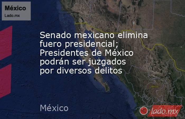 Senado mexicano elimina fuero presidencial; Presidentes de México podrán ser juzgados por diversos delitos. Noticias en tiempo real