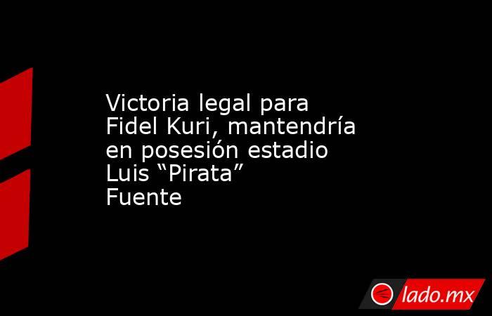 Victoria legal para Fidel Kuri, mantendría en posesión estadio Luis “Pirata” Fuente. Noticias en tiempo real