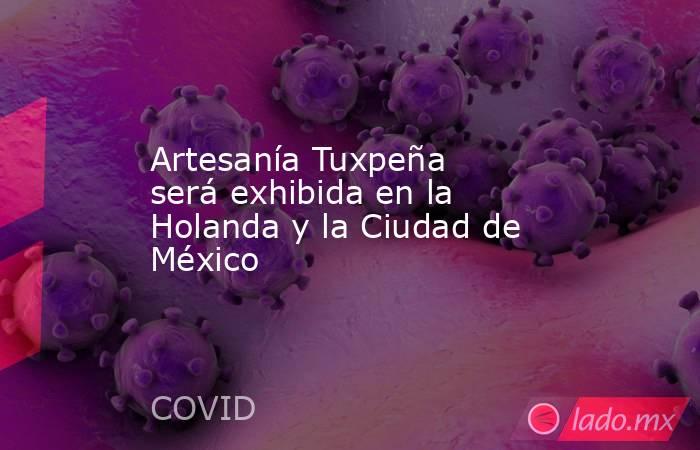 Artesanía Tuxpeña será exhibida en la Holanda y la Ciudad de México. Noticias en tiempo real