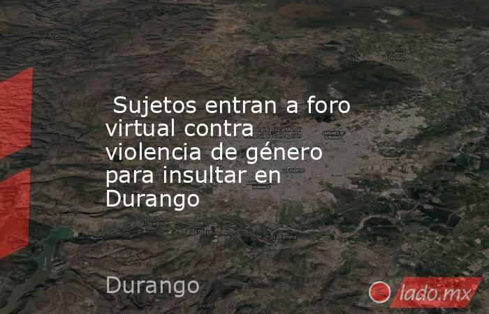  Sujetos entran a foro virtual contra violencia de género para insultar en Durango. Noticias en tiempo real