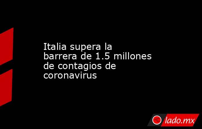 Italia supera la barrera de 1.5 millones de contagios de coronavirus. Noticias en tiempo real