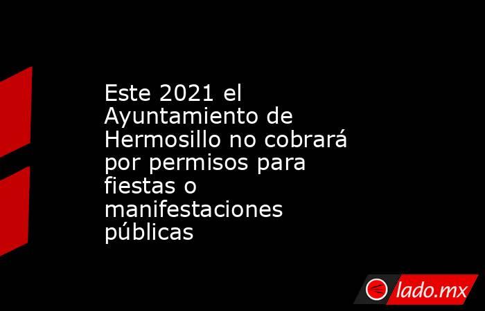 Este 2021 el Ayuntamiento de Hermosillo no cobrará por permisos para fiestas o manifestaciones públicas. Noticias en tiempo real