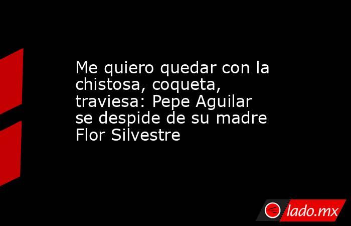 Me quiero quedar con la chistosa, coqueta, traviesa: Pepe Aguilar se despide de su madre Flor Silvestre
. Noticias en tiempo real