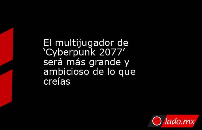 El multijugador de ‘Cyberpunk 2077’ será más grande y ambicioso de lo que creías. Noticias en tiempo real