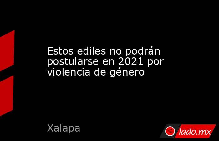 Estos ediles no podrán postularse en 2021 por violencia de género. Noticias en tiempo real