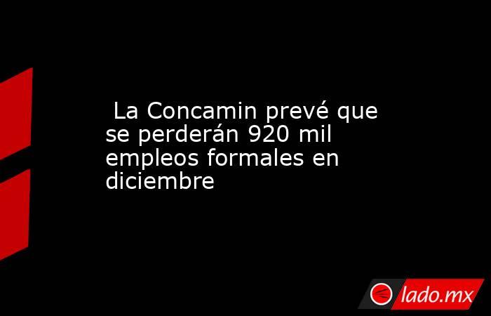  La Concamin prevé que se perderán 920 mil empleos formales en diciembre. Noticias en tiempo real