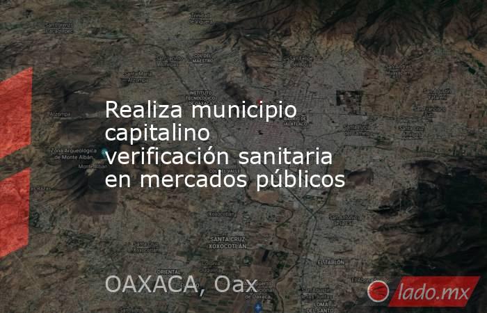 Realiza municipio capitalino verificación sanitaria en mercados públicos. Noticias en tiempo real