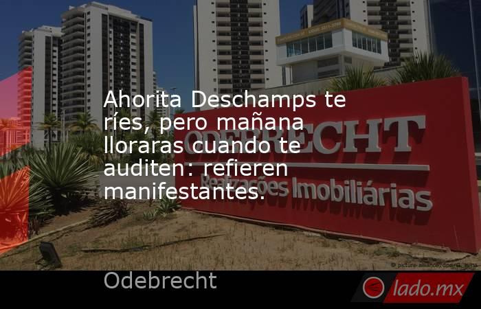 Ahorita Deschamps te ríes, pero mañana lloraras cuando te auditen: refieren manifestantes.. Noticias en tiempo real