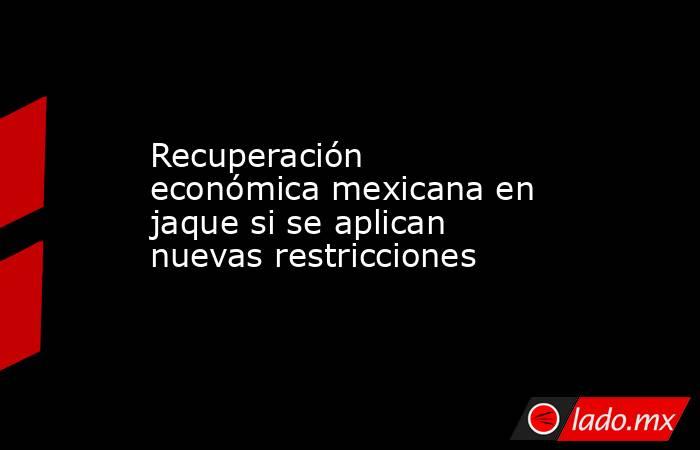 Recuperación económica mexicana en jaque si se aplican nuevas restricciones. Noticias en tiempo real