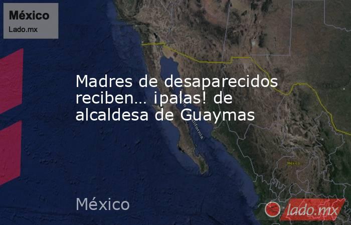 Madres de desaparecidos reciben… ¡palas! de alcaldesa de Guaymas. Noticias en tiempo real