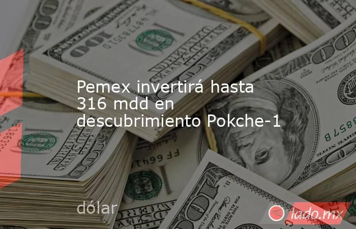 Pemex invertirá hasta 316 mdd en descubrimiento Pokche-1. Noticias en tiempo real