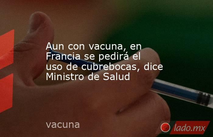 Aun con vacuna, en Francia se pedirá el uso de cubrebocas, dice Ministro de Salud. Noticias en tiempo real