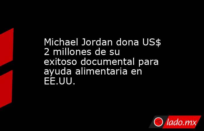 Michael Jordan dona US$ 2 millones de su exitoso documental para ayuda alimentaria en EE.UU.. Noticias en tiempo real