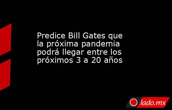 Predice Bill Gates que la próxima pandemia podrá llegar entre los próximos 3 a 20 años. Noticias en tiempo real