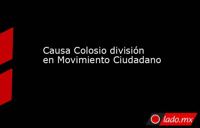 Causa Colosio división en Movimiento Ciudadano. Noticias en tiempo real