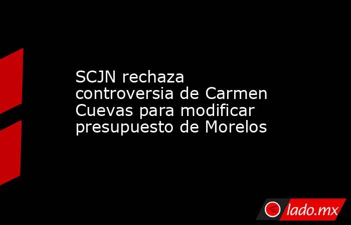 SCJN rechaza controversia de Carmen Cuevas para modificar presupuesto de Morelos. Noticias en tiempo real