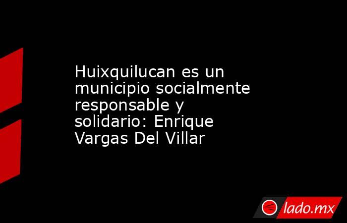 Huixquilucan es un municipio socialmente responsable y solidario: Enrique Vargas Del Villar. Noticias en tiempo real