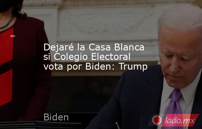 Dejaré la Casa Blanca si Colegio Electoral vota por Biden: Trump. Noticias en tiempo real