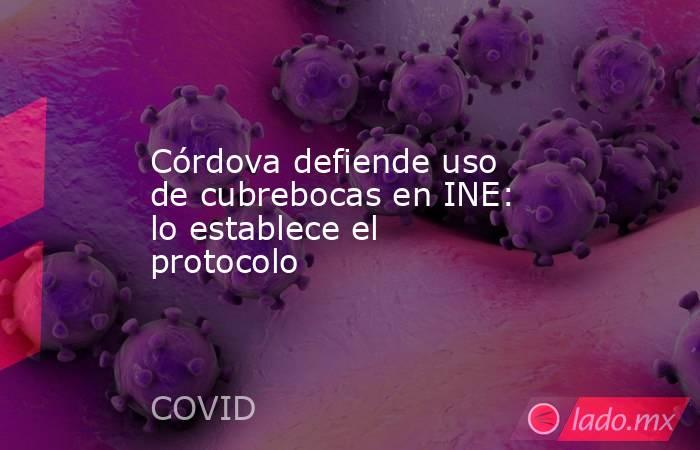 Córdova defiende uso de cubrebocas en INE: lo establece el protocolo. Noticias en tiempo real